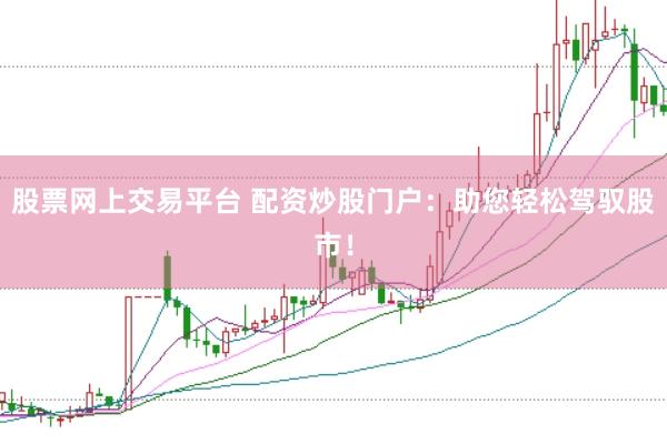 股票网上交易平台 配资炒股门户：助您轻松驾驭股市！