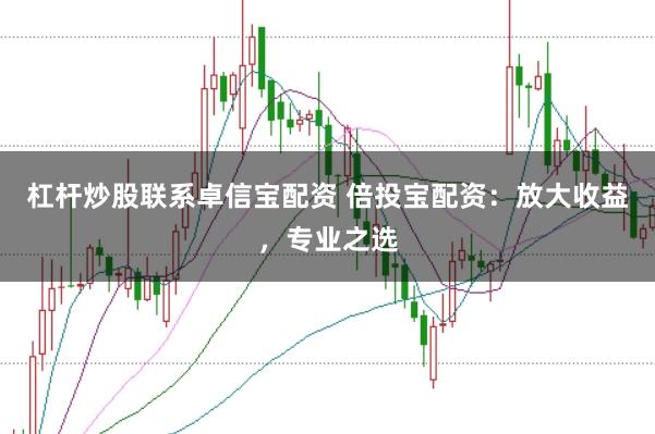 杠杆炒股联系卓信宝配资 倍投宝配资：放大收益，专业之选
