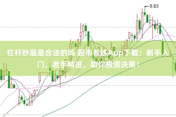 杠杆炒股是合法的吗 股市教练App下载：新手入门，老手精进，助你投资决策！