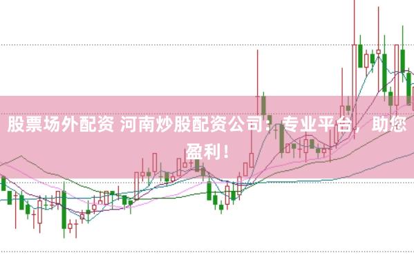 股票场外配资 河南炒股配资公司：专业平台，助您盈利！