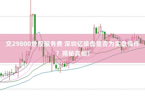交29800炒股服务费 深圳亿操盘是否为实盘操作？揭秘真相！