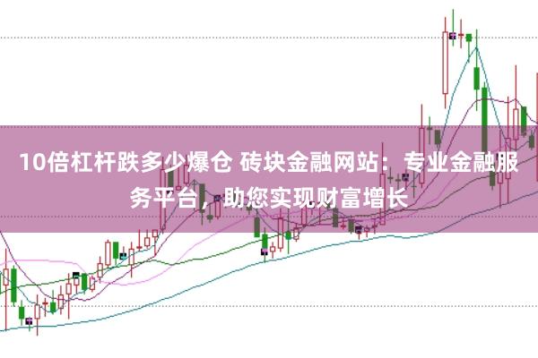 10倍杠杆跌多少爆仓 砖块金融网站：专业金融服务平台，助您实现财富增长