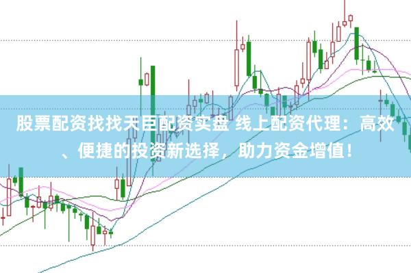 股票配资找找天臣配资实盘 线上配资代理：高效、便捷的投资新选择，助力资金增值！