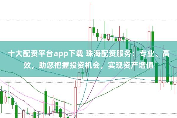 十大配资平台app下载 珠海配资服务：专业、高效，助您把握投资机会，实现资产增值