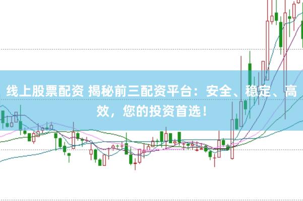 线上股票配资 揭秘前三配资平台：安全、稳定、高效，您的投资首选！