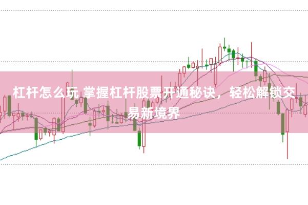 杠杆怎么玩 掌握杠杆股票开通秘诀，轻松解锁交易新境界