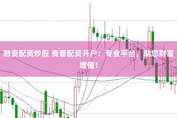融资配资炒股 资管配资开户：专业平台，助您财富增值！