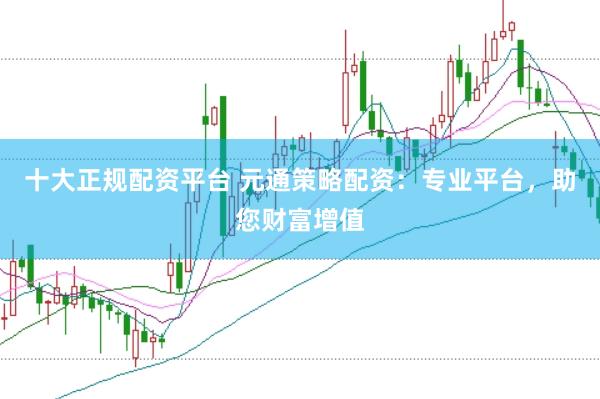 十大正规配资平台 元通策略配资：专业平台，助您财富增值