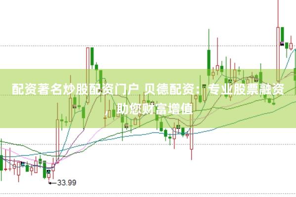 配资著名炒股配资门户 贝德配资：专业股票融资，助您财富增值