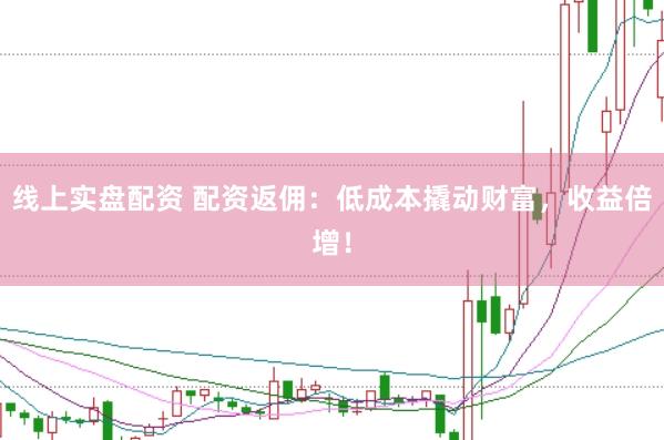 线上实盘配资 配资返佣：低成本撬动财富，收益倍增！