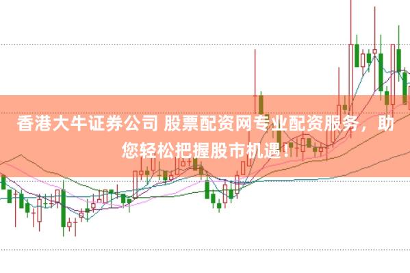 香港大牛证券公司 股票配资网专业配资服务，助您轻松把握股市机遇！