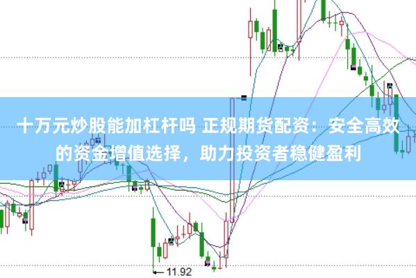 十万元炒股能加杠杆吗 正规期货配资：安全高效的资金增值选择，助力投资者稳健盈利
