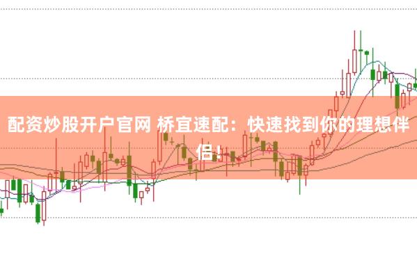 配资炒股开户官网 桥宜速配：快速找到你的理想伴侣！