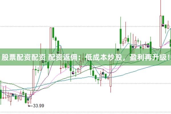 股票配资配资 配资返佣：低成本炒股，盈利再升级！