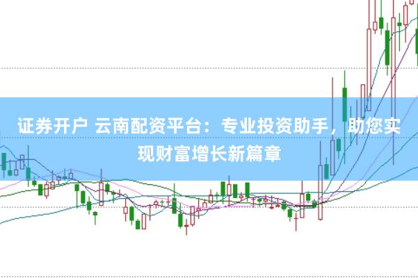 证券开户 云南配资平台：专业投资助手，助您实现财富增长新篇章