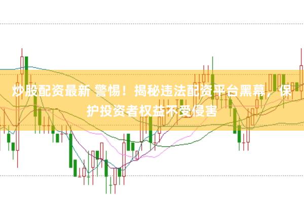 炒股配资最新 警惕！揭秘违法配资平台黑幕，保护投资者权益不受侵害
