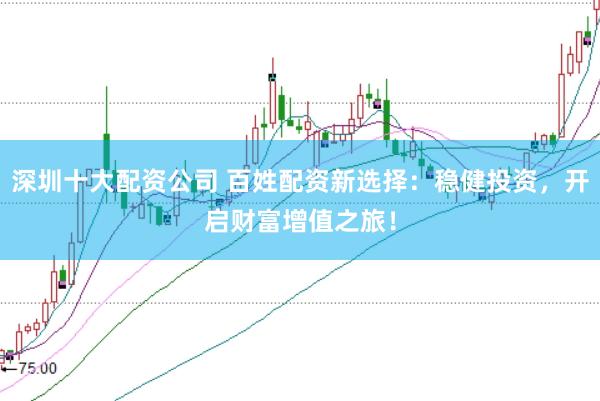 深圳十大配资公司 百姓配资新选择：稳健投资，开启财富增值之旅！