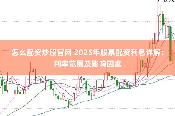 怎么配资炒股官网 2025年股票配资利息详解：利率范围及影响因素