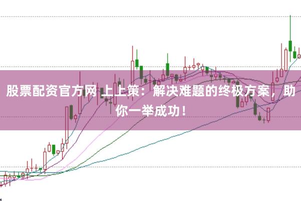 股票配资官方网 上上策：解决难题的终极方案，助你一举成功！