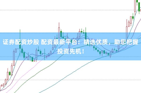 证券配资炒股 配资最新平台：精选优质，助您把握投资先机！
