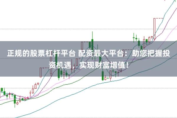 正规的股票杠杆平台 配资最大平台：助您把握投资机遇，实现财富增值！