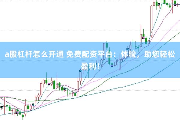 a股杠杆怎么开通 免费配资平台：体验，助您轻松盈利！