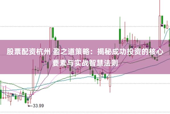 股票配资杭州 盈之道策略：揭秘成功投资的核心要素与实战智慧法则