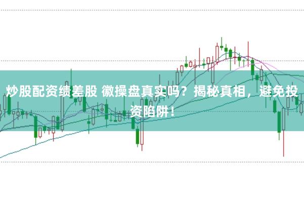 炒股配资绩差股 徽操盘真实吗？揭秘真相，避免投资陷阱！