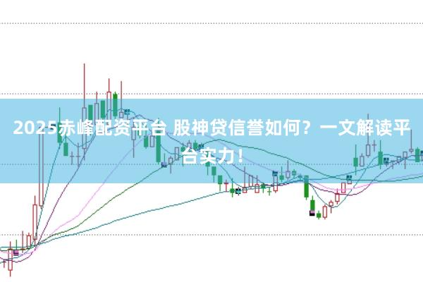 2025赤峰配资平台 股神贷信誉如何？一文解读平台实力！