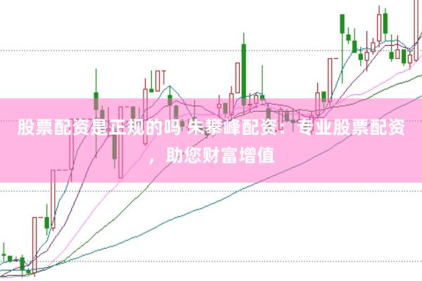 股票配资是正规的吗 朱攀峰配资：专业股票配资，助您财富增值