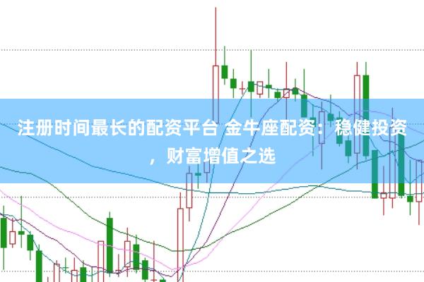 注册时间最长的配资平台 金牛座配资：稳健投资，财富增值之选