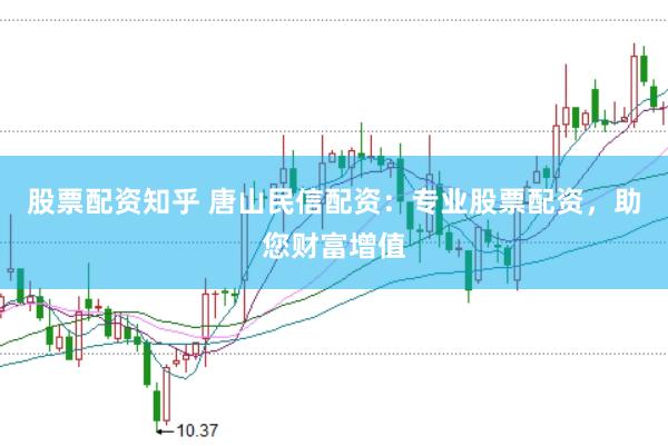 股票配资知乎 唐山民信配资：专业股票配资，助您财富增值