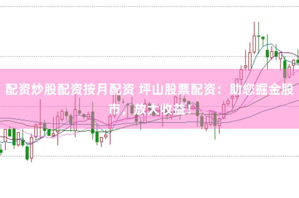 配资炒股配资按月配资 坪山股票配资：助您掘金股市，放大收益！