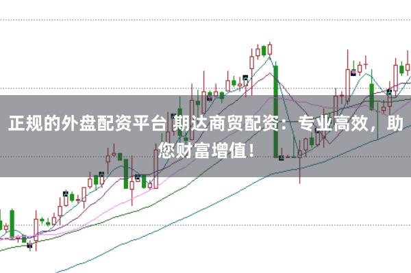 正规的外盘配资平台 期达商贸配资：专业高效，助您财富增值！