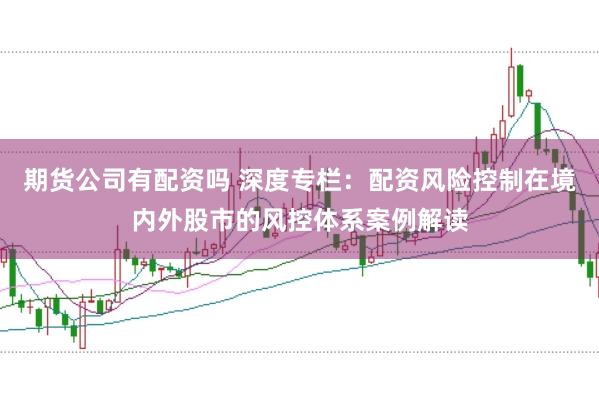 期货公司有配资吗 深度专栏：配资风险控制在境内外股市的风控体系案例解读