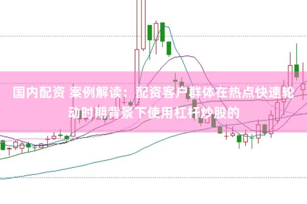 国内配资 案例解读：配资客户群体在热点快速轮动时期背景下使用杠杆炒股的