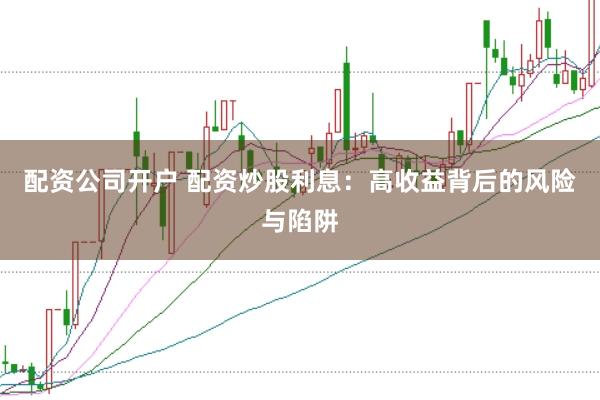 配资公司开户 配资炒股利息：高收益背后的风险与陷阱