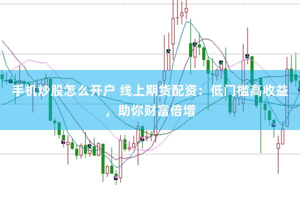 手机炒股怎么开户 线上期货配资：低门槛高收益，助你财富倍增