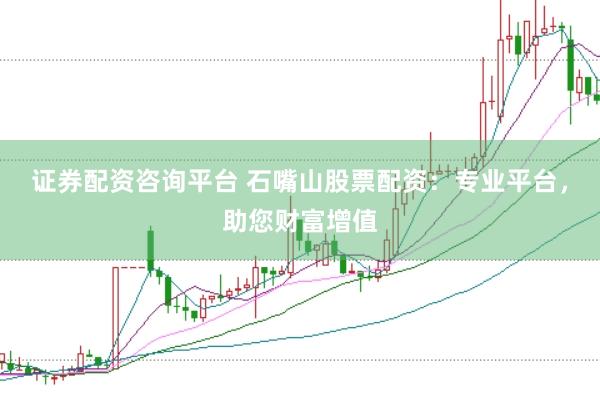 证券配资咨询平台 石嘴山股票配资：专业平台，助您财富增值