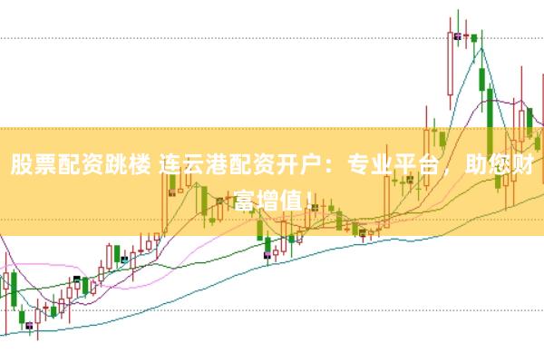 股票配资跳楼 连云港配资开户：专业平台，助您财富增值！
