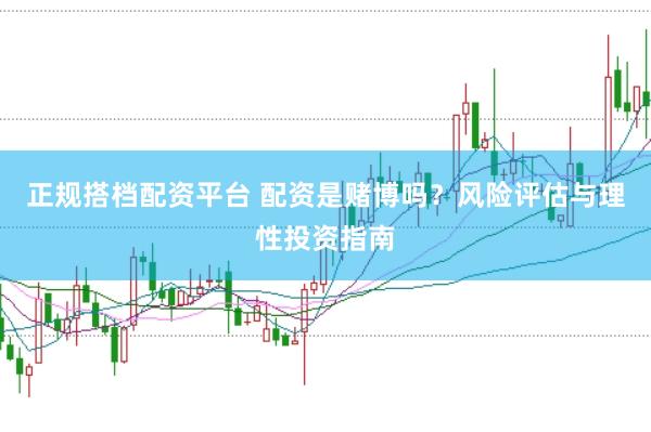 正规搭档配资平台 配资是赌博吗？风险评估与理性投资指南