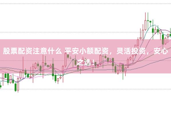 股票配资注意什么 平安小额配资，灵活投资，安心之选！