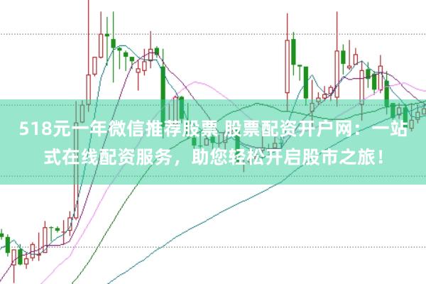 518元一年微信推荐股票 股票配资开户网：一站式在线配资服务，助您轻松开启股市之旅！