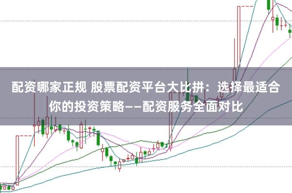 配资哪家正规 股票配资平台大比拼：选择最适合你的投资策略——配资服务全面对比