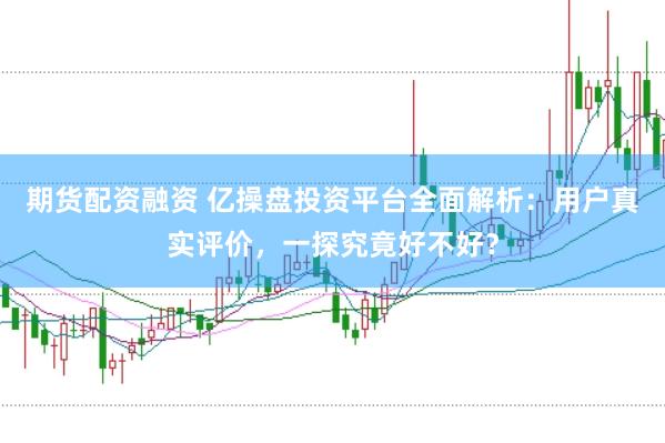 期货配资融资 亿操盘投资平台全面解析：用户真实评价，一探究竟好不好？