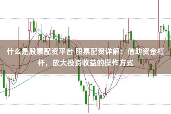 什么是股票配资平台 股票配资详解：借助资金杠杆，放大投资收益的操作方式