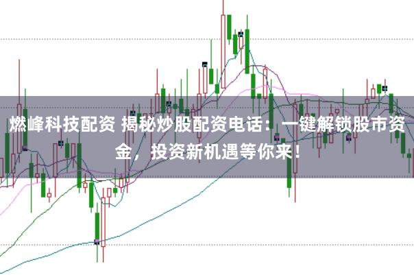 燃峰科技配资 揭秘炒股配资电话：一键解锁股市资金，投资新机遇等你来！