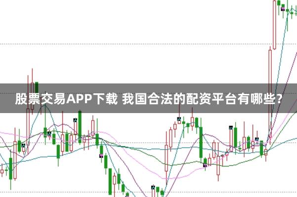 股票交易APP下载 我国合法的配资平台有哪些？