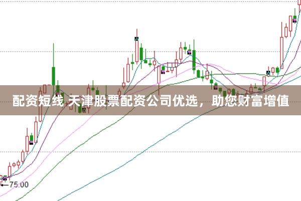 配资短线 天津股票配资公司优选，助您财富增值