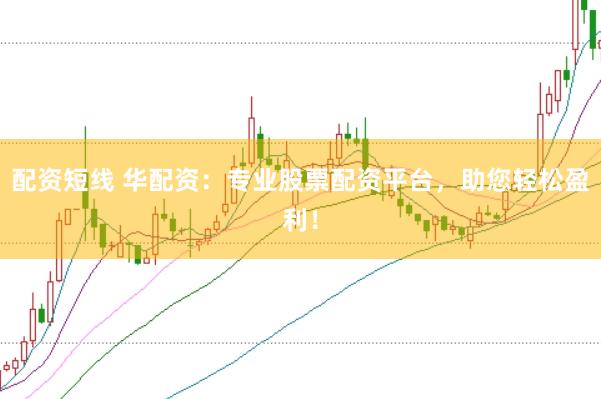 配资短线 华配资：专业股票配资平台，助您轻松盈利！